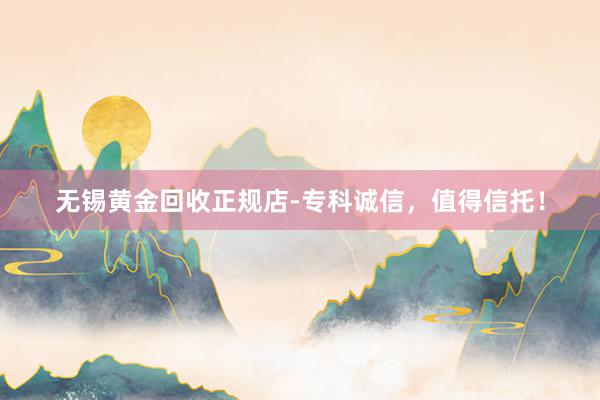 无锡黄金回收正规店-专科诚信，值得信托！