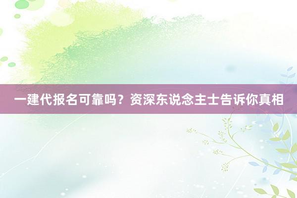 一建代报名可靠吗？资深东说念主士告诉你真相