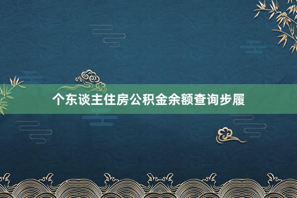 个东谈主住房公积金余额查询步履