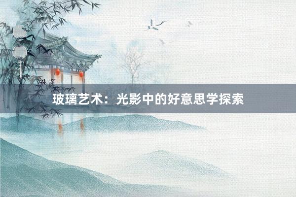 玻璃艺术:光影中的好意思学探索