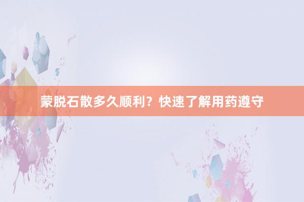 蒙脱石散多久顺利?快速了解用药遵守